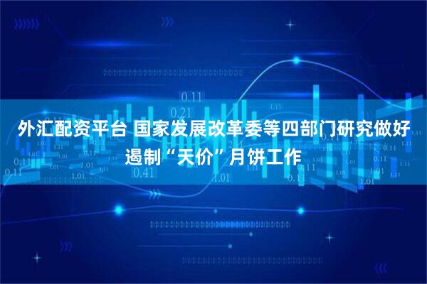 外汇配资平台 国家发展改革委等四部门研究做好遏制“天价”月饼工作