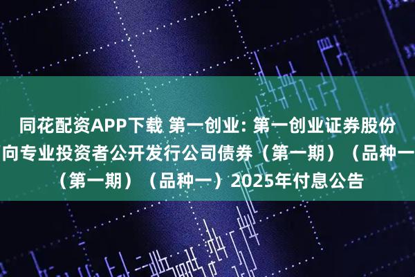 同花配资APP下载 第一创业: 第一创业证券股份有限公司2023年面向专业投资者公开发行公司债券(第一期)(品种一)2025年付息公告