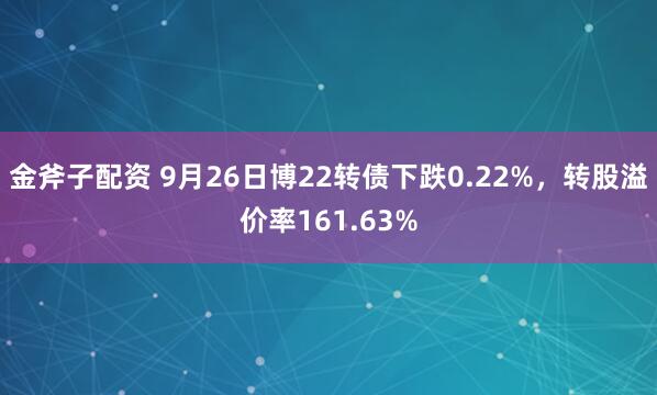 金斧子配资 9月26日博22转债下跌0.22%，转股溢价率161.63%