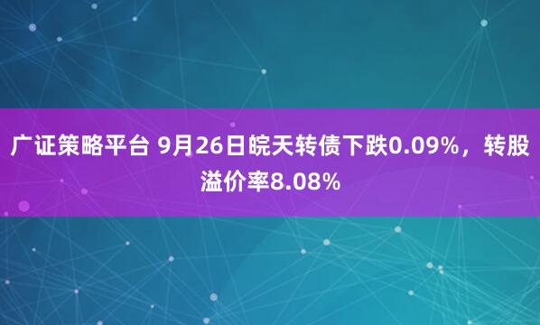 广证策略平台 9月26日皖天转债下跌0.09%，转股溢价率8.08%