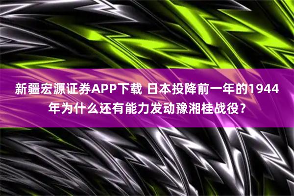 新疆宏源证券APP下载 日本投降前一年的1944年为什么还有能力发动豫湘桂战役？