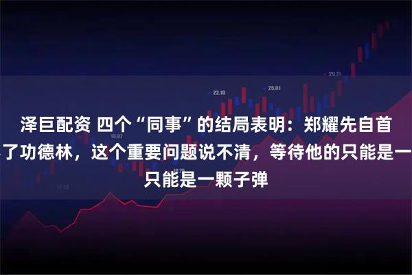 泽巨配资 四个“同事”的结局表明：郑耀先自首也进不了功德林，这个重要问题说不清，等待他的只能是一颗子弹