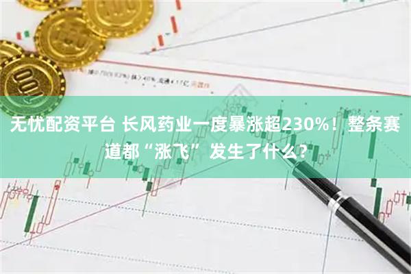 无忧配资平台 长风药业一度暴涨超230%！整条赛道都“涨飞” 发生了什么？