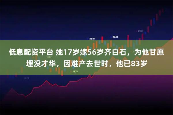低息配资平台 她17岁嫁56岁齐白石，为他甘愿埋没才华，因难产去世时，他已83岁
