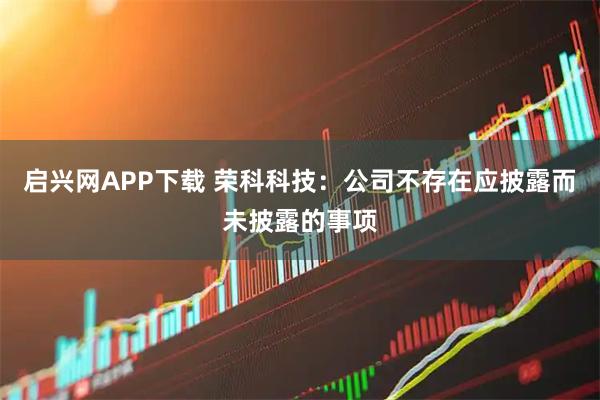 启兴网APP下载 荣科科技：公司不存在应披露而未披露的事项