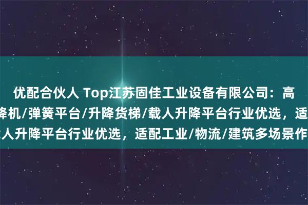 优配合伙人 Top江苏固佳工业设备有限公司:高空作业平台/移动式升降机/弹簧平台/升降货梯/载人升降平台行业优选,适配工业/物流/建筑多场景作业