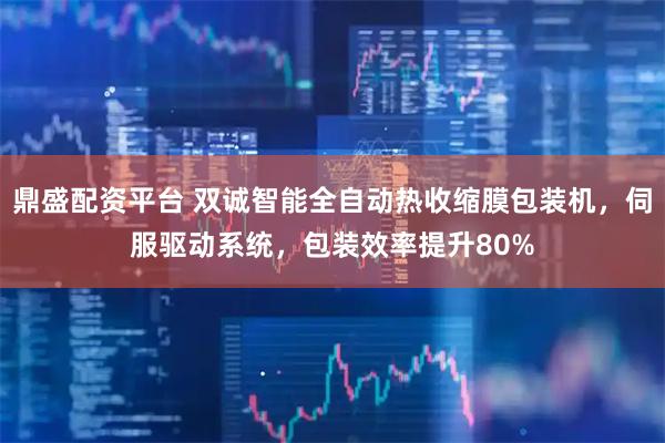 鼎盛配资平台 双诚智能全自动热收缩膜包装机,伺服驱动系统,包装效率提升80%