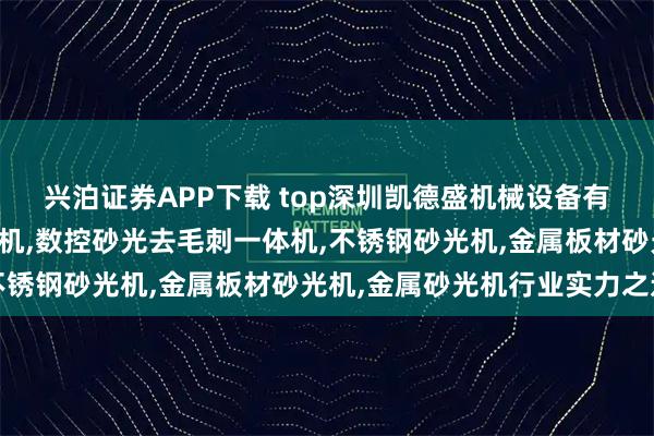 兴泊证券APP下载 top深圳凯德盛机械设备有限公司:平面毛刺清理机,数控砂光去毛刺一体机,不锈钢砂光机,金属板材砂光机,金属砂光机行业实力之选