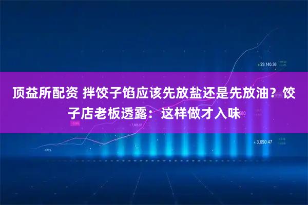 顶益所配资 拌饺子馅应该先放盐还是先放油?饺子店老板透露:这样做才入味