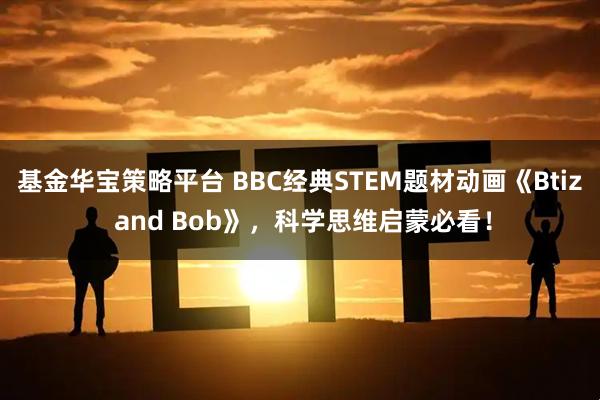 基金华宝策略平台 BBC经典STEM题材动画《Btiz and Bob》，科学思维启蒙必看！