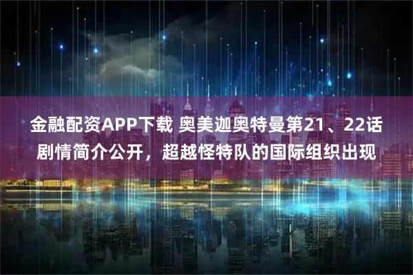 金融配资APP下载 奥美迦奥特曼第21、22话剧情简介公开，超越怪特队的国际组织出现