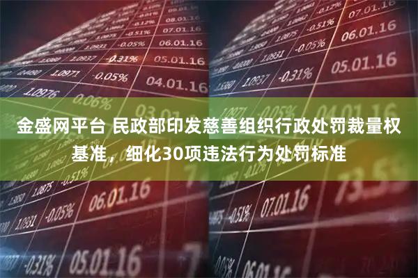 金盛网平台 民政部印发慈善组织行政处罚裁量权基准，细化30项违法行为处罚标准