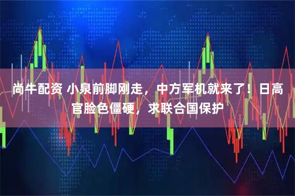 尚牛配资 小泉前脚刚走，中方军机就来了！日高官脸色僵硬，求联合国保护