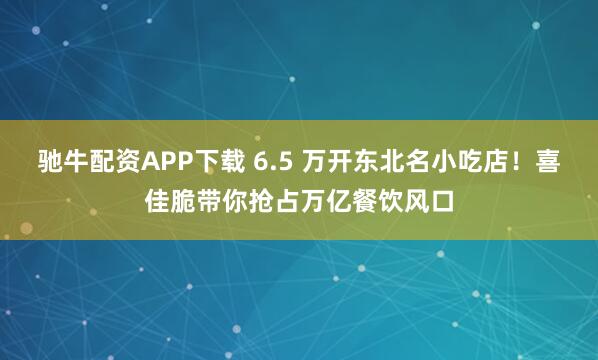 驰牛配资APP下载 6.5 万开东北名小吃店！喜佳脆带你抢占万亿餐饮风口