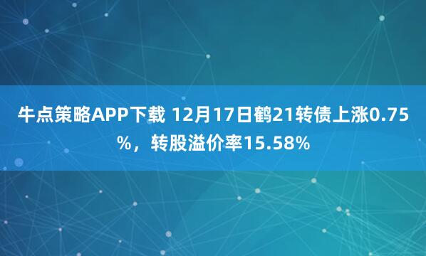 牛点策略APP下载 12月17日鹤21转债上涨0.75%,转股溢价率15.58%