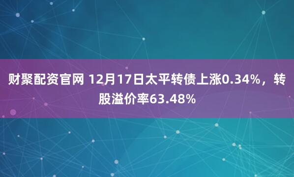 财聚配资官网 12月17日太平转债上涨0.34%,转股溢价率63.48%