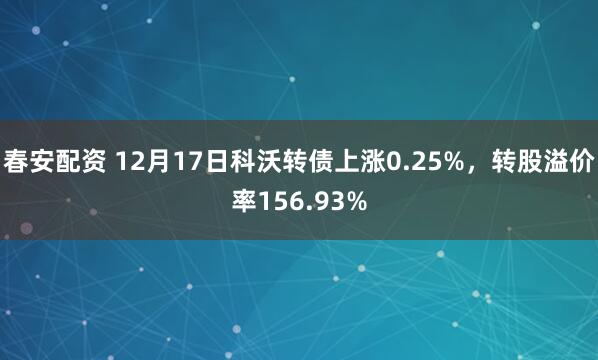 春安配资 12月17日科沃转债上涨0.25%，转股溢价率156.93%