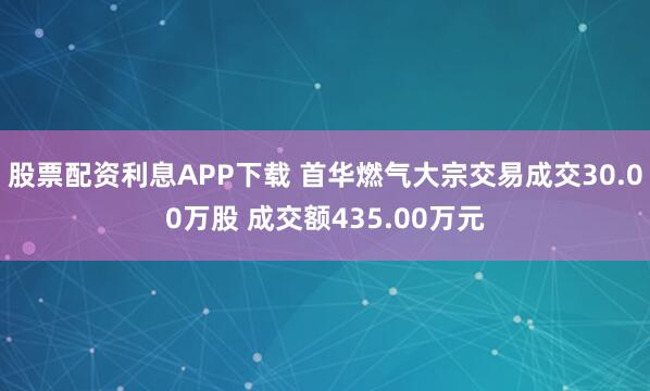 股票配资利息APP下载 首华燃气大宗交易成交30.00万股 成交额435.00万元