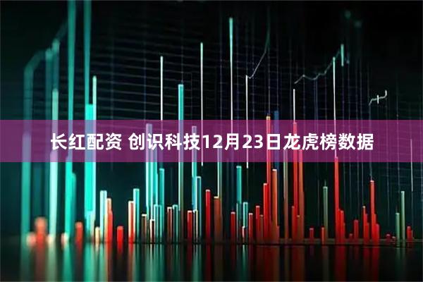 长红配资 创识科技12月23日龙虎榜数据