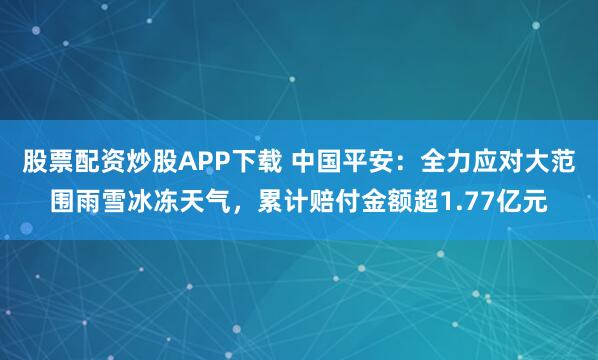 股票配资炒股APP下载 中国平安:全力应对大范围雨雪冰冻天气,累计赔付金额超1.77亿元