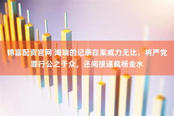 锦富配资官网 海瑞的记录在案威力无比，将严党罪行公之于众，还间接逼疯杨金水