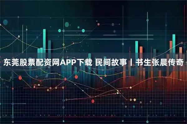 东莞股票配资网APP下载 民间故事丨书生张晨传奇