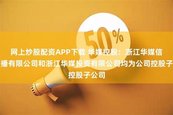 网上炒股配资APP下载 华媒控股：浙江华媒信息传播有限公司和浙江华媒投资有限公司均为公司控股子公司