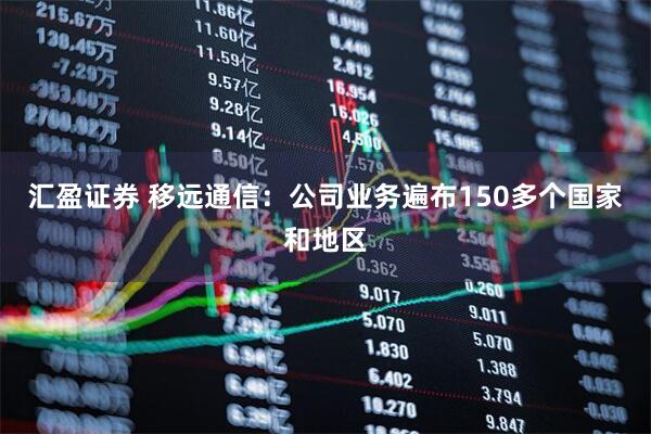 汇盈证券 移远通信：公司业务遍布150多个国家和地区