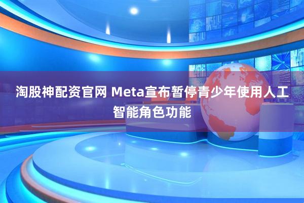 淘股神配资官网 Meta宣布暂停青少年使用人工智能角色功能