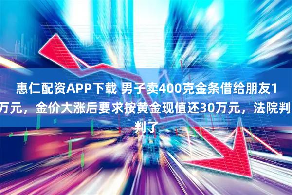 惠仁配资APP下载 男子卖400克金条借给朋友14万元，金价大涨后要求按黄金现值还30万元，法院判了