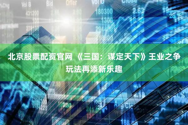 北京股票配资官网 《三国：谋定天下》王业之争玩法再添新乐趣