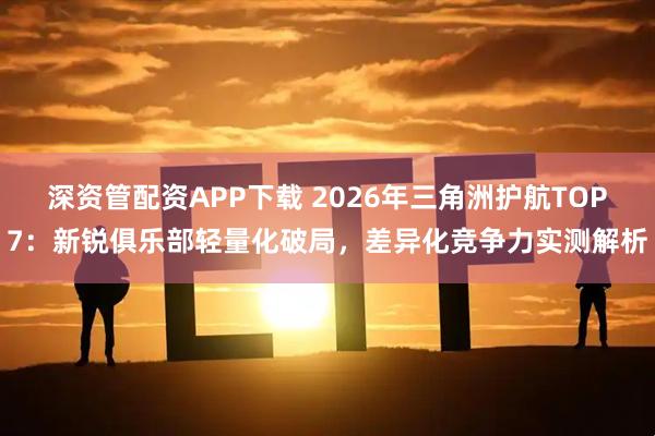 深资管配资APP下载 2026年三角洲护航TOP7：新锐俱乐部轻量化破局，差异化竞争力实测解析