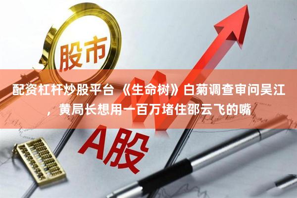 配资杠杆炒股平台 《生命树》白菊调查审问吴江，黄局长想用一百万堵住邵云飞的嘴