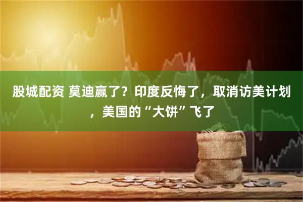 股城配资 莫迪赢了？印度反悔了，取消访美计划，美国的“大饼”飞了