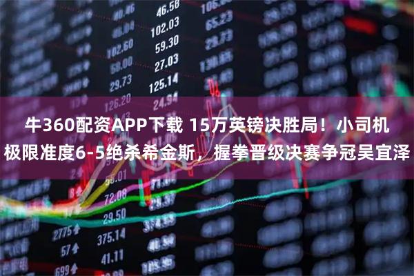 牛360配资APP下载 15万英镑决胜局！小司机极限准度6-5绝杀希金斯，握拳晋级决赛争冠吴宜泽