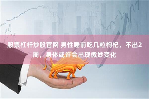 股票杠杆炒股官网 男性睡前吃几粒枸杞，不出2周，身体或许会出现微妙变化
