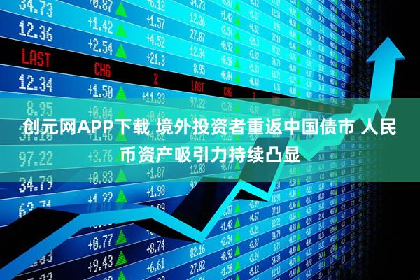 创元网APP下载 境外投资者重返中国债市 人民币资产吸引力持续凸显