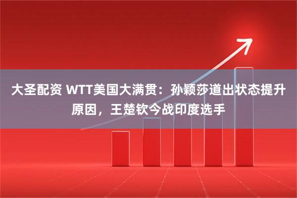 大圣配资 WTT美国大满贯:孙颖莎道出状态提升原因,王楚钦今战印度选手