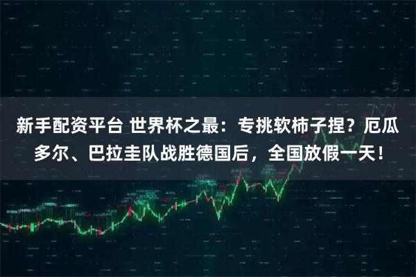 新手配资平台 世界杯之最:专挑软柿子捏?厄瓜多尔、巴拉圭队战胜德国后,全国放假一天!