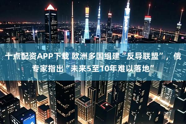 十点配资APP下载 欧洲多国组建“反导联盟”，俄专家指出“未来5至10年难以落地”