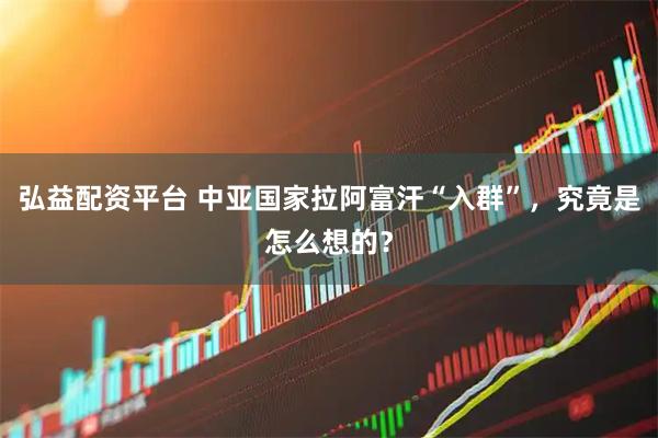 弘益配资平台 中亚国家拉阿富汗“入群”,究竟是怎么想的?