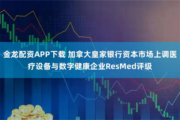 金龙配资APP下载 加拿大皇家银行资本市场上调医疗设备与数字健康企业ResMed评级