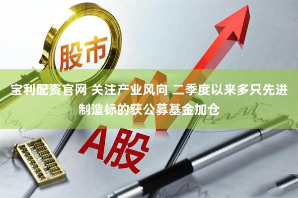宝利配资官网 关注产业风向 二季度以来多只先进制造标的获公募基金加仓