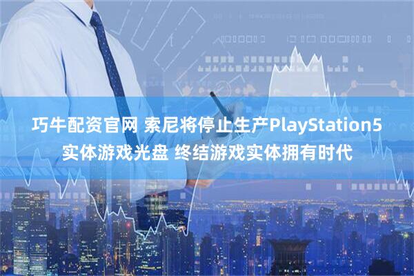 巧牛配资官网 索尼将停止生产PlayStation5实体游戏光盘 终结游戏实体拥有时代